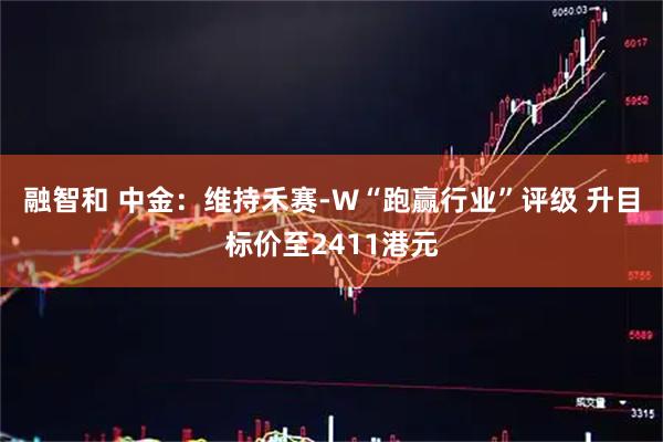 融智和 中金：维持禾赛-W“跑赢行业”评级 升目标价至2411港元