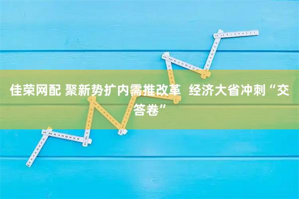 佳荣网配 聚新势扩内需推改革  经济大省冲刺“交答卷”