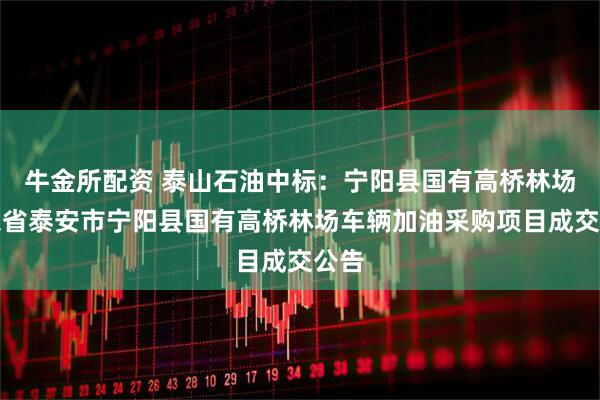 牛金所配资 泰山石油中标：宁阳县国有高桥林场山东省泰安市宁阳县国有高桥林场车辆加油采购项目成交公告