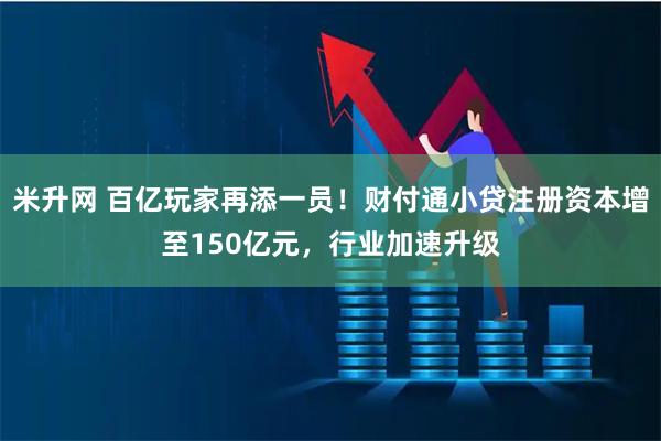 米升网 百亿玩家再添一员!财付通小贷注册资本增至150亿元,行业加速升级
