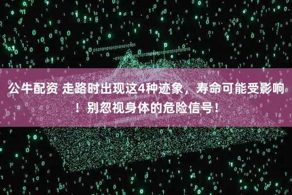 公牛配资 走路时出现这4种迹象，寿命可能受影响！别忽视身体的危险信号！