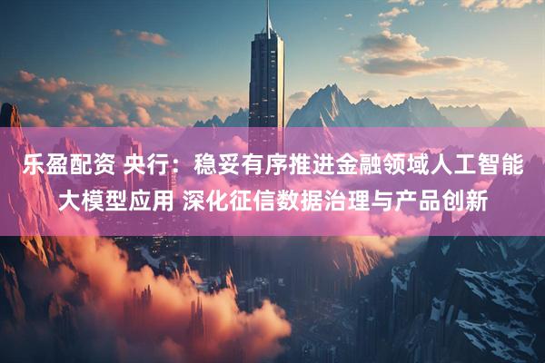 乐盈配资 央行:稳妥有序推进金融领域人工智能大模型应用 深化征信数据治理与产品创新