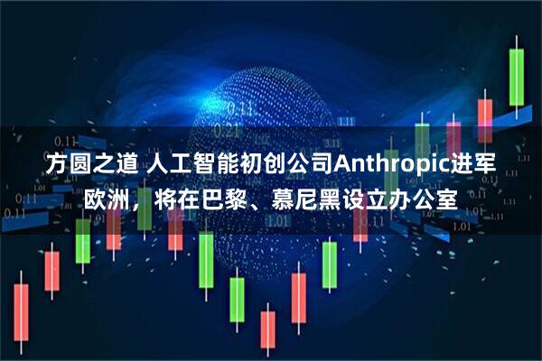 方圆之道 人工智能初创公司Anthropic进军欧洲，将在巴黎、慕尼黑设立办公室