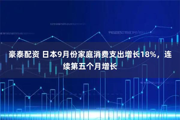 豪泰配资 日本9月份家庭消费支出增长18%,连续第五个月增长