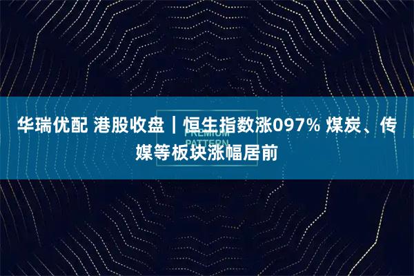 华瑞优配 港股收盘｜恒生指数涨097% 煤炭、传媒等板块涨幅居前