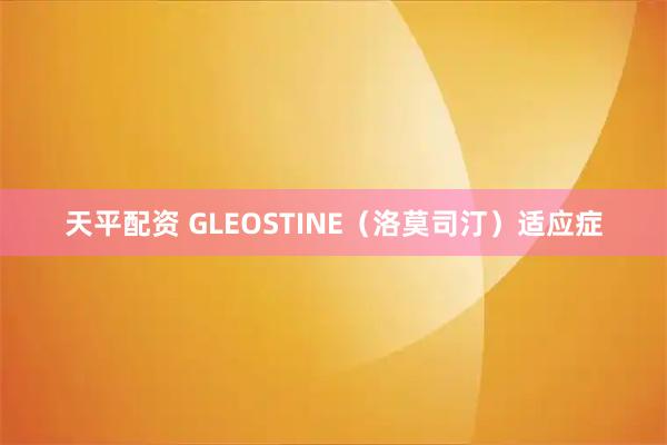 天平配资 GLEOSTINE(洛莫司汀)适应症