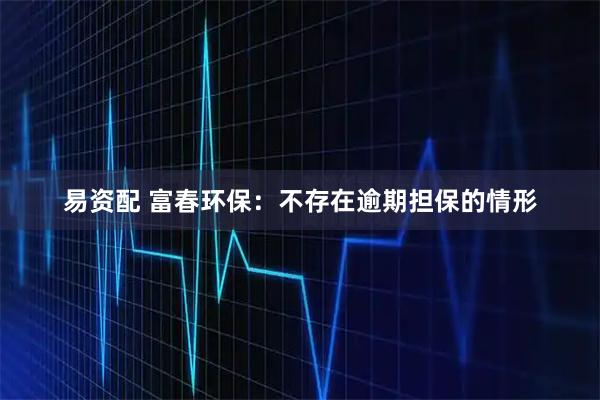 易资配 富春环保：不存在逾期担保的情形
