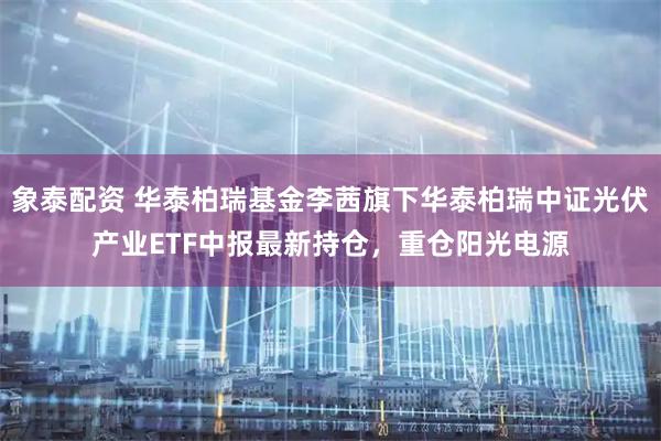 象泰配资 华泰柏瑞基金李茜旗下华泰柏瑞中证光伏产业ETF中报最新持仓，重仓阳光电源