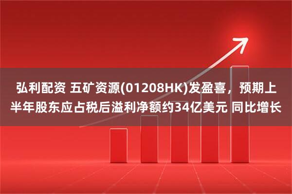 弘利配资 五矿资源(01208HK)发盈喜，预期上半年股东应占税后溢利净额约34亿美元 同比增长
