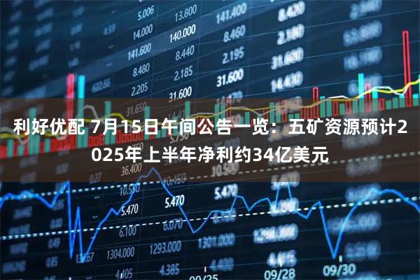 利好优配 7月15日午间公告一览：五矿资源预计2025年上半年净利约34亿美元