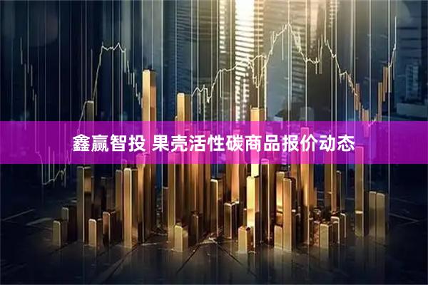 鑫赢智投 果壳活性碳商品报价动态