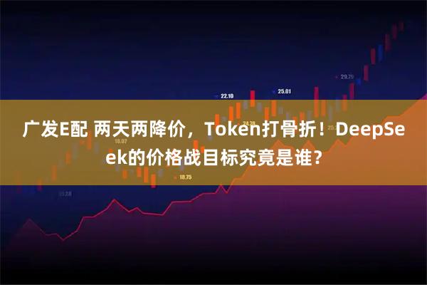 广发E配 两天两降价，Token打骨折！DeepSeek的价格战目标究竟是谁？