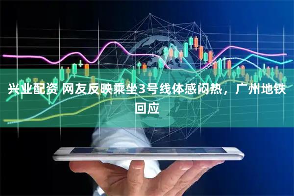 兴业配资 网友反映乘坐3号线体感闷热，广州地铁回应