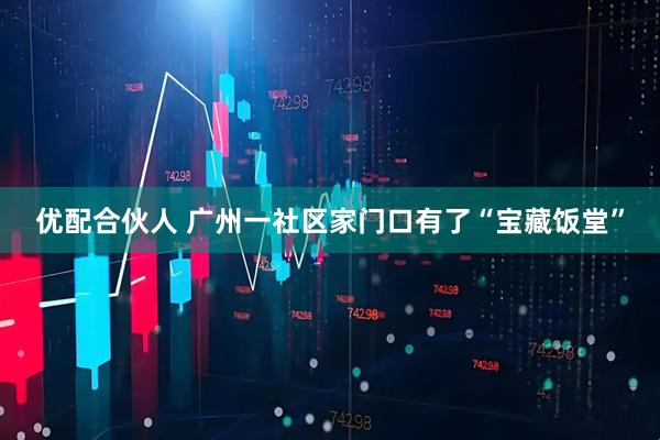 优配合伙人 广州一社区家门口有了“宝藏饭堂”