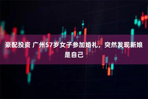 豪配投资 广州57岁女子参加婚礼，突然发现新娘是自己